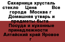 Сахарница хрусталь стекло  › Цена ­ 100 - Все города, Москва г. Домашняя утварь и предметы быта » Посуда и кухонные принадлежности   . Алтайский край,Яровое г.